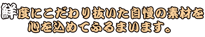 鮮度にこだわり抜いた自慢の素材を 心を込めてふるまいます。