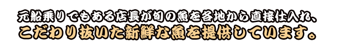 元船乗りでもある店長が旬の魚を各地から直接仕入れ、こだわり抜いた新鮮な魚を提供しています。